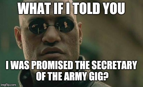 Matrix Morpheus Meme | WHAT IF I TOLD YOU; I WAS PROMISED THE SECRETARY OF THE ARMY GIG? | image tagged in memes,matrix morpheus | made w/ Imgflip meme maker