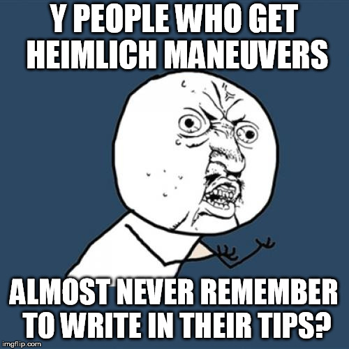Y U No Meme | Y PEOPLE WHO GET HEIMLICH MANEUVERS ALMOST NEVER REMEMBER TO WRITE IN THEIR TIPS? | image tagged in memes,y u no | made w/ Imgflip meme maker