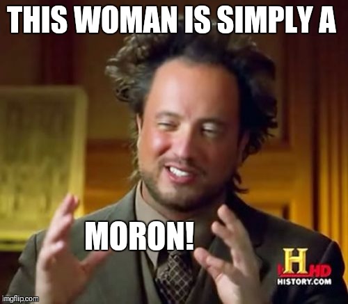 Ancient Aliens Meme | THIS WOMAN IS SIMPLY A MORON! | image tagged in memes,ancient aliens | made w/ Imgflip meme maker