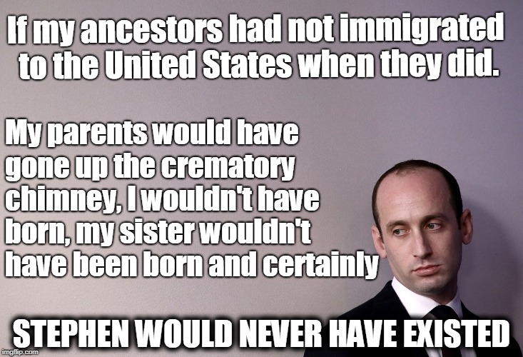 Stephen Miller would never have existed | If my ancestors had not immigrated to the United States when they did. My parents would have gone up the crematory chimney, I wouldn't have born, my sister wouldn't have been born and certainly; STEPHEN WOULD NEVER HAVE EXISTED | image tagged in stephen miller,immigration,david glosser,holocaust,nazis,zero tolerance | made w/ Imgflip meme maker