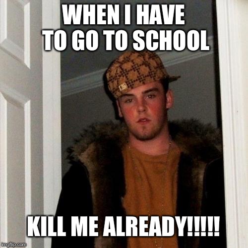 Scumbag Steve | WHEN I HAVE TO GO TO SCHOOL; KILL ME ALREADY!!!!! | image tagged in memes,scumbag steve | made w/ Imgflip meme maker