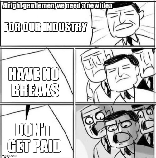 Alright Gentlemen We Need A New Idea | FOR OUR INDUSTRY; HAVE NO BREAKS; DON'T GET PAID | image tagged in memes,alright gentlemen we need a new idea | made w/ Imgflip meme maker