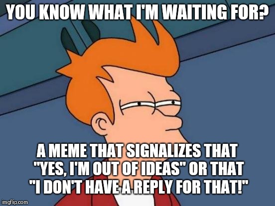 We need it...... | YOU KNOW WHAT I'M WAITING FOR? A MEME THAT SIGNALIZES THAT "YES, I'M OUT OF IDEAS" OR THAT "I DON'T HAVE A REPLY FOR THAT!" | image tagged in memes,futurama fry,funny memes,needameme | made w/ Imgflip meme maker