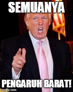 Donald Trump | SEMUANYA; PENGARUH BARAT! | image tagged in donald trump | made w/ Imgflip meme maker