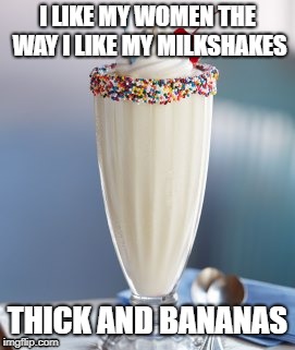 vanilla milkshake | I LIKE MY WOMEN THE WAY I LIKE MY MILKSHAKES; THICK AND BANANAS | image tagged in vanilla milkshake | made w/ Imgflip meme maker