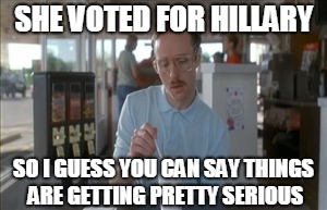 It was a serious bump in our relationship | SHE VOTED FOR HILLARY; SO I GUESS YOU CAN SAY THINGS ARE GETTING PRETTY SERIOUS | image tagged in memes,so i guess you can say things are getting pretty serious,funny,hillary clinton,vote trump,election | made w/ Imgflip meme maker