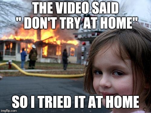 Disaster Girl Meme | THE VIDEO SAID " DON'T TRY AT HOME"; SO I TRIED IT AT HOME | image tagged in memes,disaster girl | made w/ Imgflip meme maker