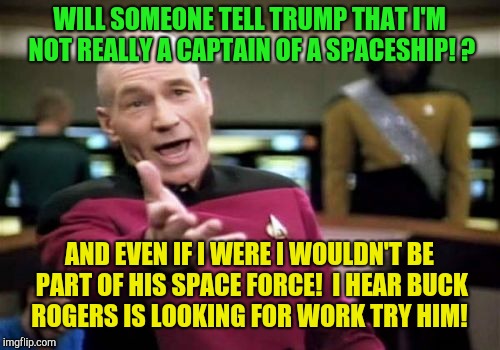 But he's captain on the enterprise sarah!  | WILL SOMEONE TELL TRUMP THAT I'M NOT REALLY A CAPTAIN OF A SPACESHIP! ? AND EVEN IF I WERE I WOULDN'T BE PART OF HIS SPACE FORCE!  I HEAR BUCK ROGERS IS LOOKING FOR WORK TRY HIM! | image tagged in memes,picard wtf,donald trump,space force,republicans,sarah huckabee sanders | made w/ Imgflip meme maker