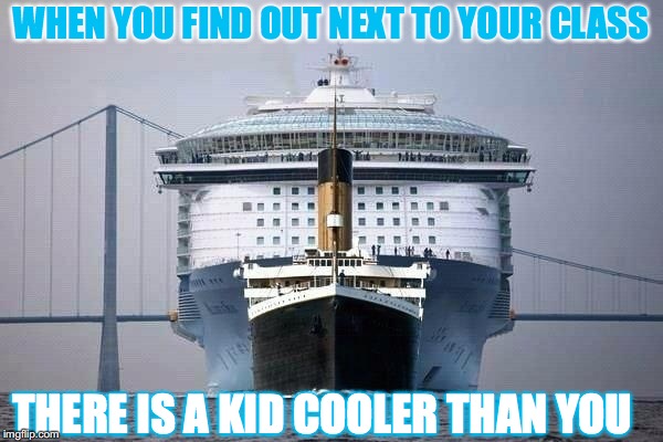 Titanic comparing to morden ships | WHEN YOU FIND OUT NEXT TO YOUR CLASS; THERE IS A KID COOLER THAN YOU | image tagged in titanic,ships,cool kids,when you,class,cruise ship | made w/ Imgflip meme maker