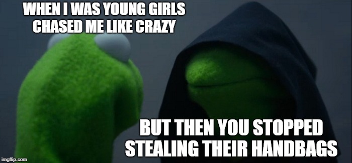 Evil Kermit Meme | WHEN I WAS YOUNG GIRLS CHASED ME LIKE CRAZY; BUT THEN YOU STOPPED STEALING THEIR HANDBAGS | image tagged in memes,evil kermit | made w/ Imgflip meme maker