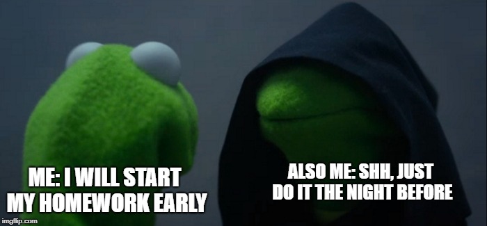 Evil Kermit Meme | ALSO ME: SHH, JUST DO IT THE NIGHT BEFORE; ME: I WILL START MY HOMEWORK EARLY | image tagged in memes,evil kermit | made w/ Imgflip meme maker
