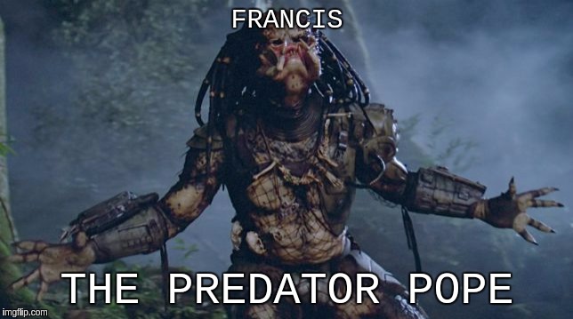 POPE FRANCIS | FRANCIS; THE PREDATOR POPE | image tagged in pope,pope francis,vatican,the great awakening,the patriot,child abuse | made w/ Imgflip meme maker