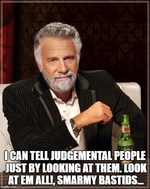 The Most Interesting Man In The World Meme | I CAN TELL JUDGEMENTAL PEOPLE JUST BY LOOKING AT THEM. LOOK AT EM ALL!, SMARMY BASTIDS... | image tagged in memes,the most interesting man in the world | made w/ Imgflip meme maker