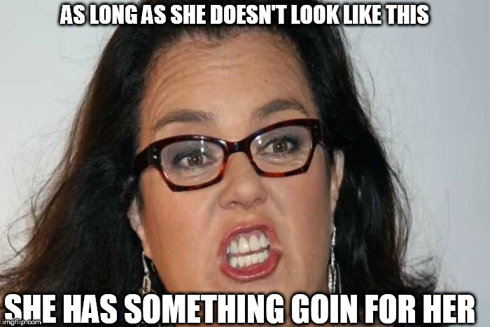 AS LONG AS SHE DOESN'T LOOK LIKE THIS SHE HAS SOMETHING GOIN FOR HER | made w/ Imgflip meme maker