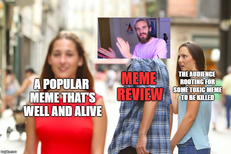 Distracted Boyfriend | MEME REVIEW; A POPULAR MEME THAT'S WELL AND ALIVE; THE AUDIENCE ROOTING FOR SOME TOXIC MEME TO BE KILLED | image tagged in memes,distracted boyfriend | made w/ Imgflip meme maker