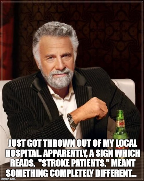 The Most Interesting Man In The World Meme | JUST GOT THROWN OUT OF MY LOCAL HOSPITAL. APPARENTLY, A SIGN WHICH READS, 
"STROKE PATIENTS," MEANT SOMETHING COMPLETELY DIFFERENT... | image tagged in memes,the most interesting man in the world | made w/ Imgflip meme maker