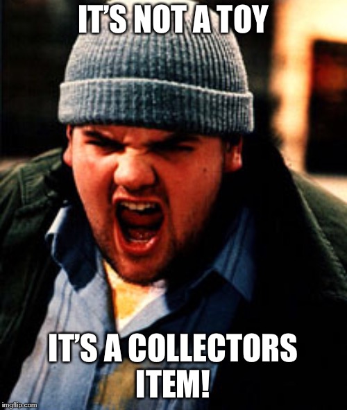 IT’S NOT A TOY; IT’S A COLLECTORS ITEM! | made w/ Imgflip meme maker