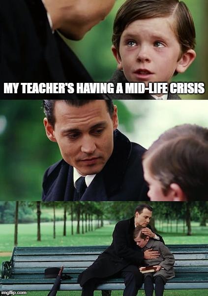 Finding Neverland Meme | MY TEACHER'S HAVING A MID-LIFE CRISIS | image tagged in memes,finding neverland | made w/ Imgflip meme maker