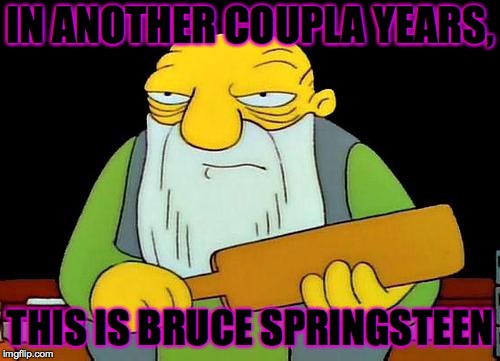 Bruuuuce! | IN ANOTHER COUPLA YEARS, THIS IS BRUCE SPRINGSTEEN | image tagged in memes,that's a paddlin',bruce springsteen | made w/ Imgflip meme maker