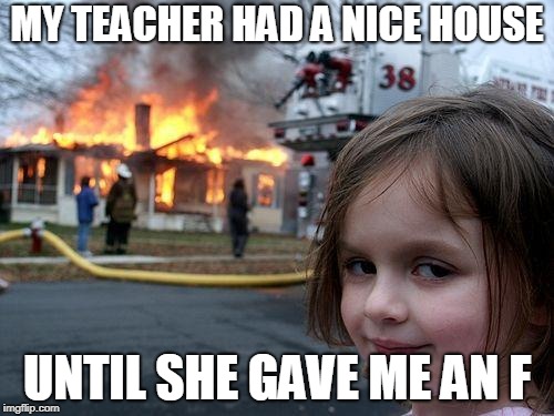 Disaster Girl | MY TEACHER HAD A NICE HOUSE; UNTIL SHE GAVE ME AN F | image tagged in memes,disaster girl | made w/ Imgflip meme maker