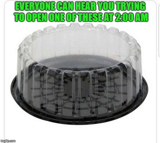 hard to open | EVERYONE CAN HEAR YOU TRYING TO OPEN ONE OF THESE AT 2:00 AM | image tagged in cake container,plastic,open | made w/ Imgflip meme maker