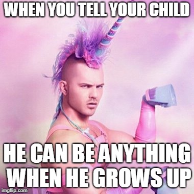 Unicorn MAN | WHEN YOU TELL YOUR CHILD; HE CAN BE ANYTHING WHEN HE GROWS UP | image tagged in memes,unicorn man | made w/ Imgflip meme maker