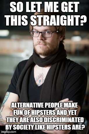 Hipster Barista Meme | SO LET ME GET THIS STRAIGHT? ALTERNATIVE PEOPLE MAKE FUN OF HIPSTERS AND YET THEY ARE ALSO DISCRIMINATED BY SOCIETY LIKE HIPSTERS ARE? | image tagged in memes,hipster barista | made w/ Imgflip meme maker