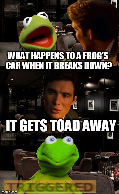 Kermit Triggered | WHAT HAPPENS TO A FROG'S CAR WHEN IT BREAKS DOWN? IT GETS TOAD AWAY | image tagged in kermit triggered | made w/ Imgflip meme maker