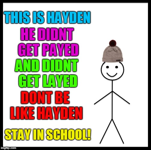 DONT be like hayden | THIS IS HAYDEN; HE DIDNT GET PAYED; AND DIDNT GET LAYED; DONT BE LIKE HAYDEN; STAY IN SCHOOL! | image tagged in memes,be like bill | made w/ Imgflip meme maker
