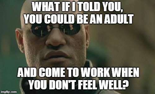 Matrix Morpheus Meme | WHAT IF I TOLD YOU, YOU COULD BE AN ADULT; AND COME TO WORK WHEN YOU DON'T FEEL WELL? | image tagged in memes,matrix morpheus | made w/ Imgflip meme maker