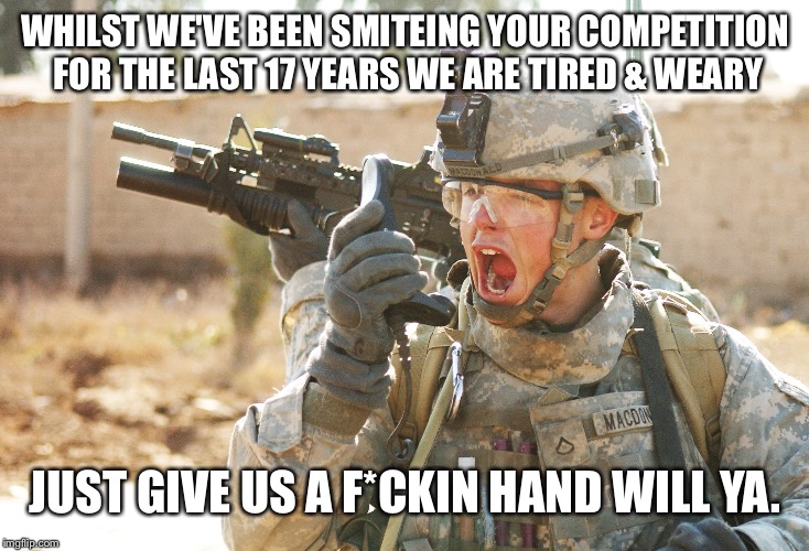 US Army Soldier yelling radio iraq war | WHILST WE'VE BEEN SMITEING YOUR COMPETITION FOR THE LAST 17 YEARS WE ARE TIRED & WEARY JUST GIVE US A F*CKIN HAND WILL YA. | image tagged in us army soldier yelling radio iraq war | made w/ Imgflip meme maker