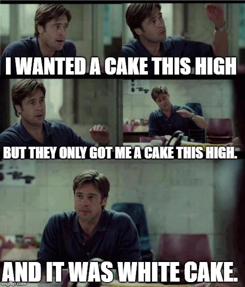 brad pitt | I WANTED A CAKE THIS HIGH; BUT THEY ONLY GOT ME A CAKE THIS HIGH. AND IT WAS WHITE CAKE. | image tagged in brad pitt | made w/ Imgflip meme maker