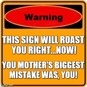 you should be your* | THIS SIGN WILL ROAST YOU RIGHT...NOW! YOU MOTHER'S BIGGEST MISTAKE WAS, YOU! | image tagged in memes,warning sign | made w/ Imgflip meme maker