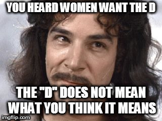 D means dollars, not d*** | YOU HEARD WOMEN WANT THE D; THE "D" DOES NOT MEAN WHAT YOU THINK IT MEANS | image tagged in i do not think that means what you think it means | made w/ Imgflip meme maker