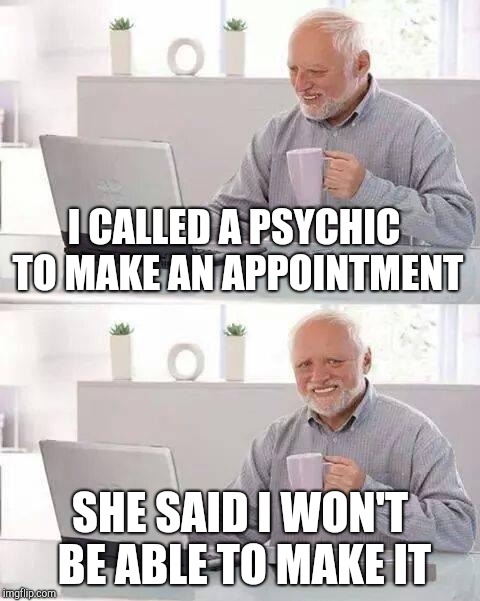 Hide the Pain Harold | I CALLED A PSYCHIC TO MAKE AN APPOINTMENT; SHE SAID I WON'T BE ABLE TO MAKE IT | image tagged in memes,hide the pain harold | made w/ Imgflip meme maker
