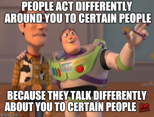 X, X Everywhere Meme | PEOPLE ACT DIFFERENTLY AROUND YOU TO CERTAIN PEOPLE; BECAUSE THEY TALK DIFFERENTLY ABOUT YOU TO CERTAIN PEOPLE 💯 | image tagged in memes,x x everywhere | made w/ Imgflip meme maker