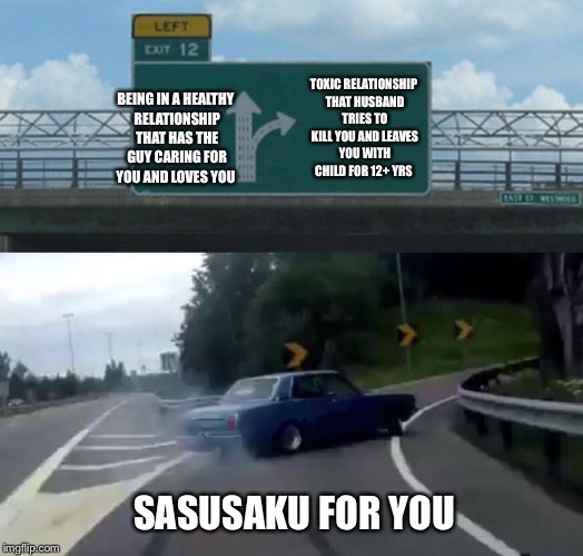 Left Exit 12 Off Ramp Meme | TOXIC RELATIONSHIP THAT HUSBAND TRIES TO KILL YOU AND LEAVES YOU WITH CHILD FOR 12+ YRS; BEING IN A HEALTHY RELATIONSHIP THAT HAS THE GUY CARING FOR YOU AND LOVES YOU; SASUSAKU FOR YOU | image tagged in memes,left exit 12 off ramp | made w/ Imgflip meme maker