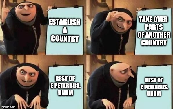 Gru's Plan | ESTABLISH A COUNTRY; TAKE OVER PARTS OF ANOTHER COUNTRY; REST OF E PETERBUS. UNUM; REST OF E PETERBUS. UNUM | image tagged in gru's plan | made w/ Imgflip meme maker