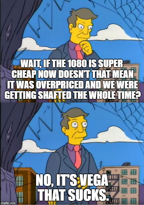 Skinner Out Of Touch | WAIT, IF THE 1080 IS SUPER CHEAP NOW DOESN'T THAT MEAN IT WAS OVERPRICED AND WE WERE GETTING SHAFTED THE WHOLE TIME? NO, IT'S VEGA THAT SUCKS. | image tagged in skinner out of touch | made w/ Imgflip meme maker