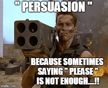 Persuasion is always the Best Option?!! | '' PERSUASION ''; BECAUSE SOMETIMES SAYING '' PLEASE '' IS NOT ENOUGH....!! | image tagged in arnold schwarzenegger commando | made w/ Imgflip meme maker