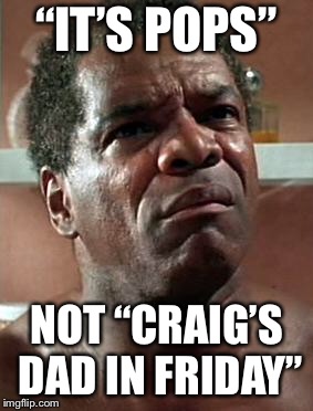 friday | “IT’S POPS”; NOT “CRAIG’S DAD IN FRIDAY” | image tagged in friday | made w/ Imgflip meme maker