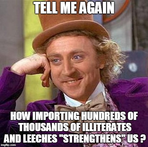 Creepy Condescending Wonka Meme | TELL ME AGAIN; HOW IMPORTING HUNDREDS OF THOUSANDS OF ILLITERATES AND LEECHES "STRENGTHENS" US ? | image tagged in memes,creepy condescending wonka | made w/ Imgflip meme maker