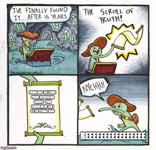 Rick and Morty Fans | YOUR NOT GETTING YOUR SCHEUZAN SAUCE   YOU SHOULDEVE GOT IT 20 YEARS AGO; REEEEEEEEEEEEEEEE | image tagged in memes,the scroll of truth | made w/ Imgflip meme maker