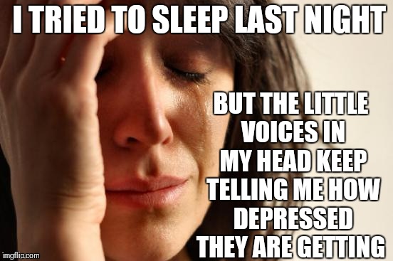 First World Problems Meme | I TRIED TO SLEEP LAST NIGHT; BUT THE LITTLE VOICES IN MY HEAD KEEP TELLING ME HOW DEPRESSED THEY ARE GETTING | image tagged in memes,first world problems | made w/ Imgflip meme maker