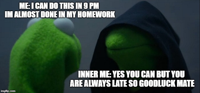 Talking to yourself about homeworks.. | ME: I CAN DO THIS IN 9 PM IM ALMOST DONE IN MY HOMEWORK; INNER ME: YES YOU CAN BUT YOU ARE ALWAYS LATE SO GOODLUCK MATE | image tagged in memes,evil kermit | made w/ Imgflip meme maker