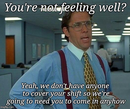 That Would Be Great Meme | You're not feeling well? Yeah, we don't have anyone to cover your shift so we're going to need you to come in anyhow | image tagged in memes,that would be great | made w/ Imgflip meme maker