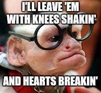 I'LL LEAVE 'EM WITH KNEES SHAKIN' AND HEARTS BREAKIN' | made w/ Imgflip meme maker