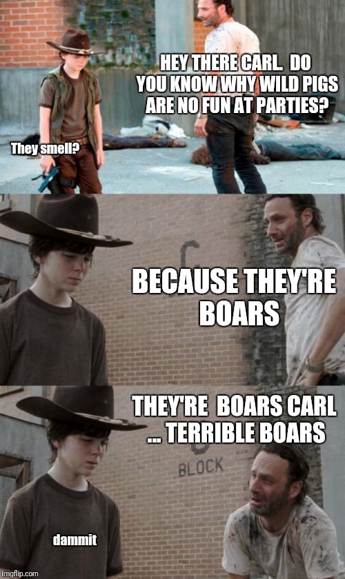 This little piggy | HEY THERE CARL.  DO YOU KNOW WHY WILD PIGS ARE NO FUN AT PARTIES? They smell? BECAUSE THEY'RE  BOARS; THEY'RE  BOARS CARL ... TERRIBLE BOARS; dammit | image tagged in memes,rick and carl 3 | made w/ Imgflip meme maker