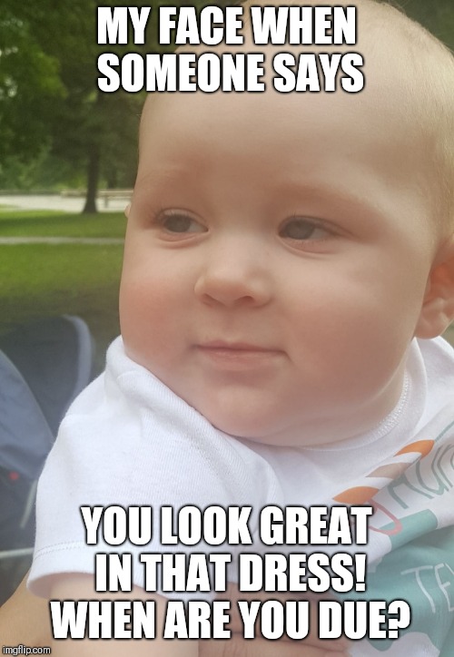 MY FACE WHEN SOMEONE SAYS; YOU LOOK GREAT IN THAT DRESS! WHEN ARE YOU DUE? | image tagged in mav face | made w/ Imgflip meme maker