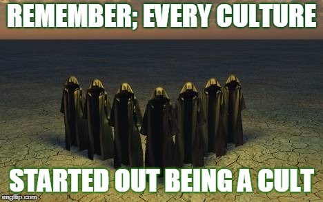 Cult | REMEMBER; EVERY CULTURE; STARTED OUT BEING A CULT | image tagged in culture | made w/ Imgflip meme maker